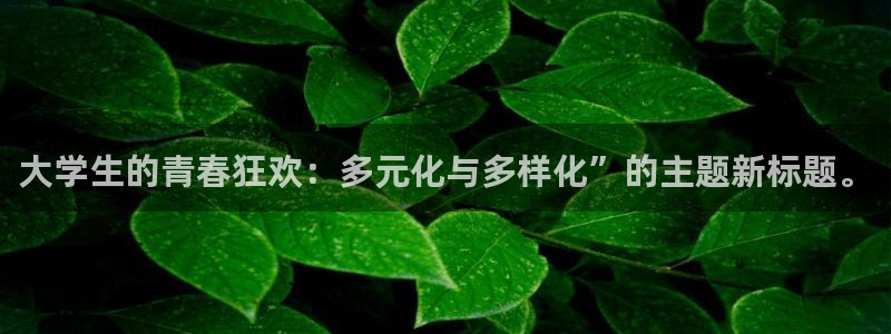万事娱乐登录地址：大学生的青春狂欢：多元化与多样化”的主题新标题。