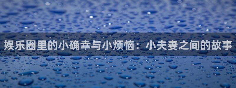 万事娱乐登录地址：娱乐圈里的小确幸与小烦恼：小夫妻之间的故事