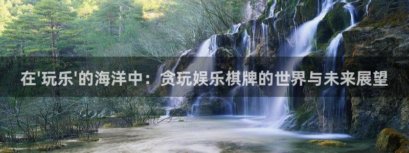 万事娱乐登录：在\'玩乐\'的海洋中：贪玩娱乐棋牌的世界与未来展望