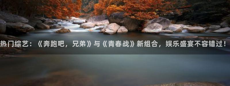 万事娱乐登录地址：热门综艺：《奔跑吧，兄弟》与《青春战》新组合，娱乐盛宴不容错过！