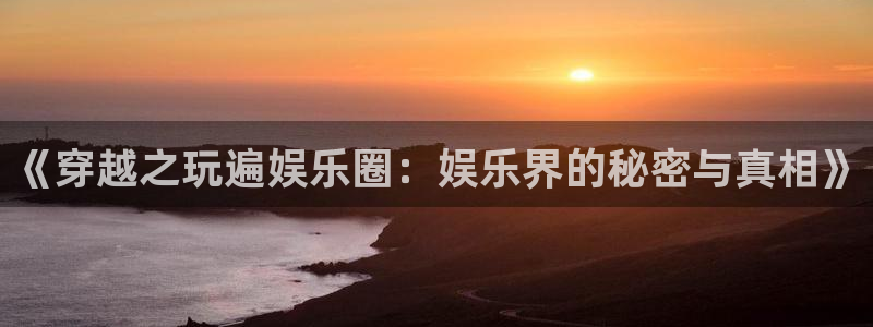 万事娱乐登录：《穿越之玩遍娱乐圈：娱乐界的秘密与真相》
